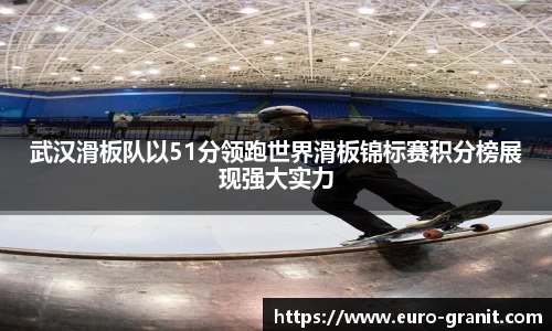 武汉滑板队以51分领跑世界滑板锦标赛积分榜展现强大实力