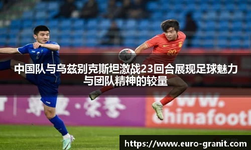 中国队与乌兹别克斯坦激战23回合展现足球魅力与团队精神的较量
